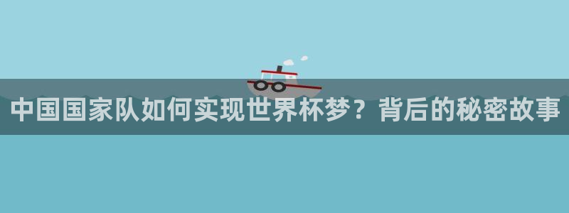 欧联杯直播:中国国家队如何实现世界杯梦?背后的秘密故事