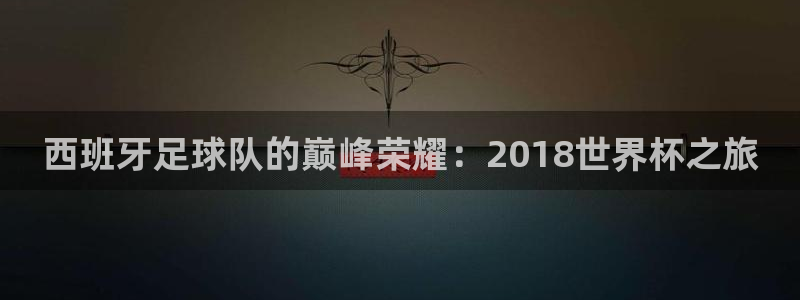 世界杯在线直播:西班牙足球队的巅峰荣耀:2018世界杯之旅